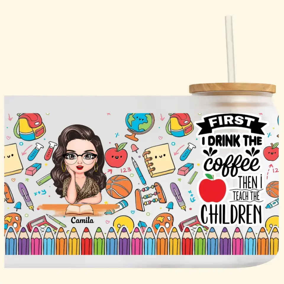 Personalized Custom Glass Can - Teachers Day, Birthday Gift For Teacher - First I Drink The Coffee Then I Teach The Children