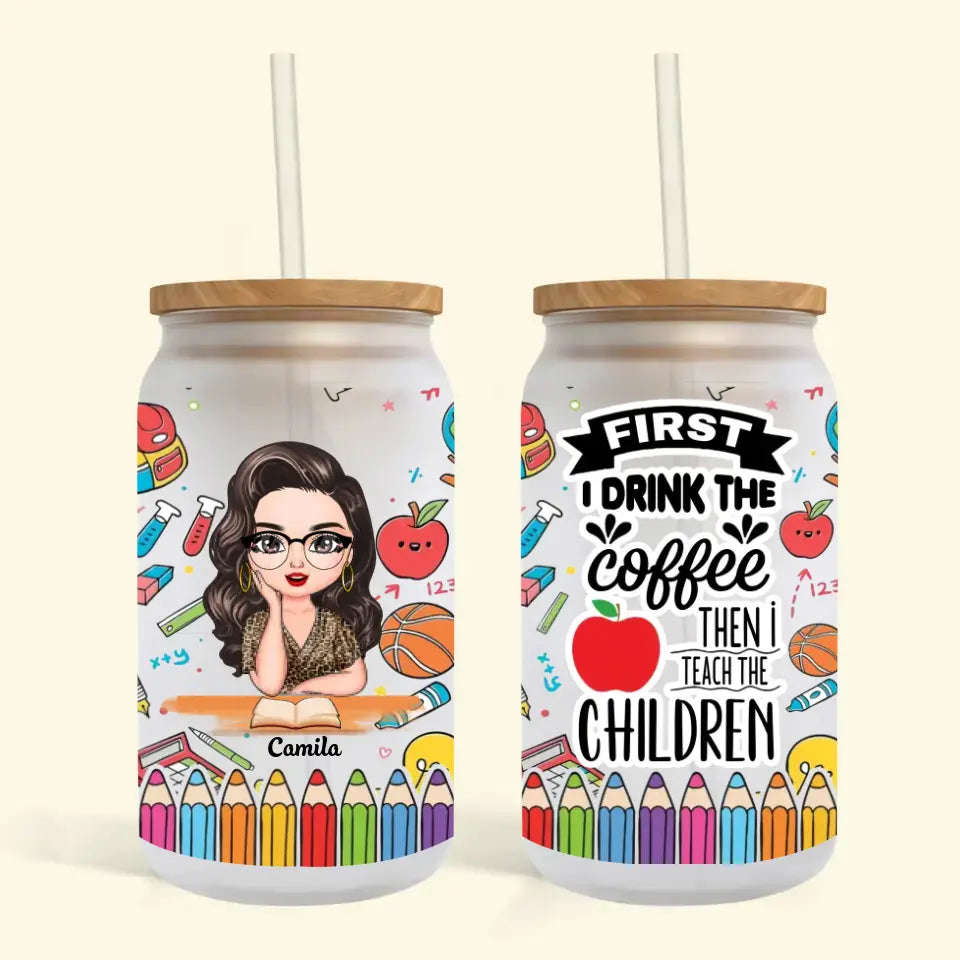 Personalized Custom Glass Can - Teachers Day, Birthday Gift For Teacher - First I Drink The Coffee Then I Teach The Children