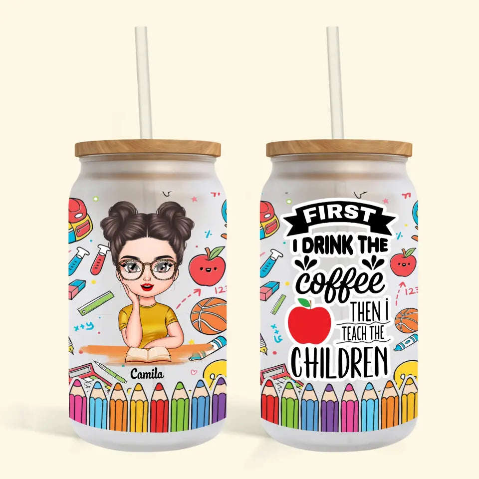 Personalized Custom Glass Can - Teachers Day, Birthday Gift For Teacher - First I Drink The Coffee Then I Teach The Children