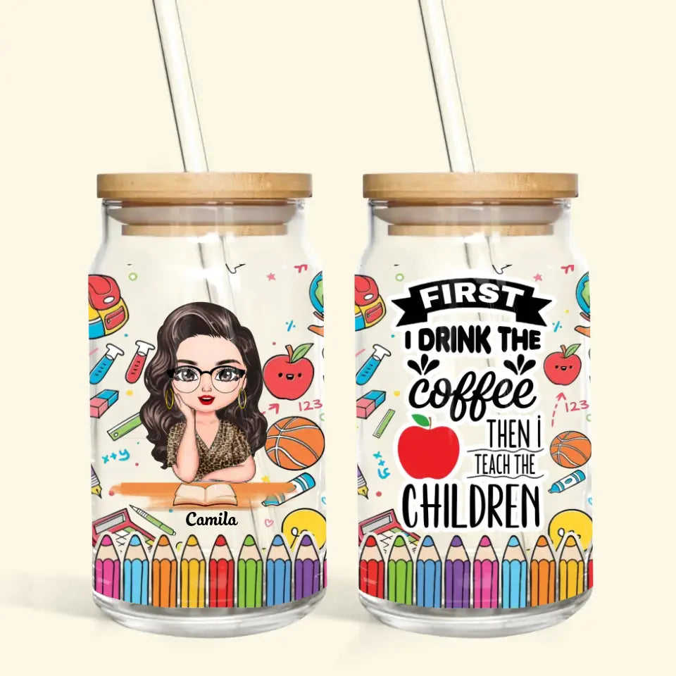 Personalized Custom Glass Can - Teachers Day, Birthday Gift For Teacher - First I Drink The Coffee Then I Teach The Children